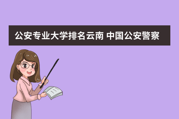 公安专业大学排名云南 中国公安警察类大学排名